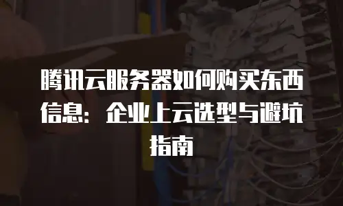 腾讯云服务器如何购买东西信息：企业上云选型与避坑指南