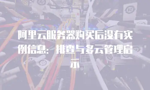 阿里云服务器购买后没有实例信息：排查与多云管理启示
