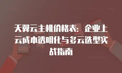 天翼云主机价格表：企业上云成本透明化与多云选型实战指南