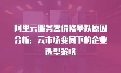 阿里云服务器价格暴跌原因分析：云市场变局下的企业选型策略