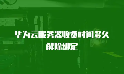 华为云服务器收费时间多久解除绑定