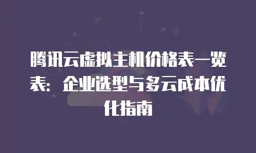 腾讯云虚拟主机价格表一览表：企业选型与多云成本优化指南