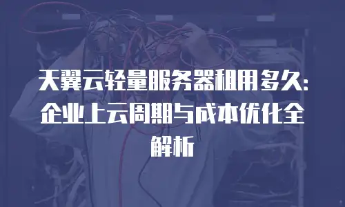 天翼云轻量服务器租用多久：企业上云周期与成本优化全解析