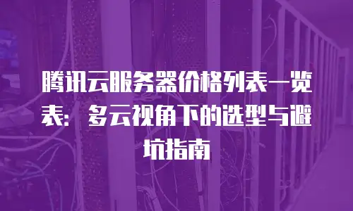 腾讯云服务器价格列表一览表：多云视角下的选型与避坑指南