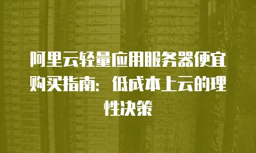 阿里云轻量应用服务器便宜购买指南：低成本上云的理性决策