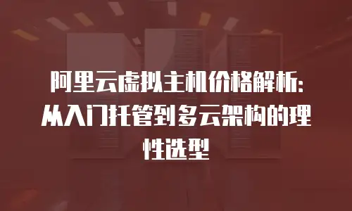 阿里云虚拟主机价格解析：从入门托管到多云架构的理性选型