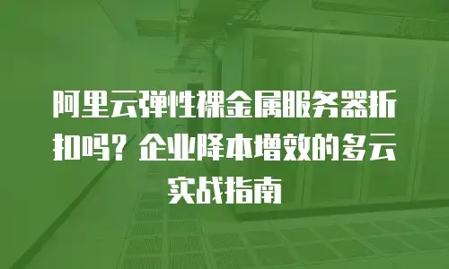 阿里云弹性裸金属服务器折扣吗？企业降本增效的多云实战指南