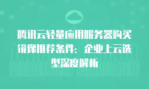 腾讯云轻量应用服务器购买镜像推荐条件：企业上云选型深度解析