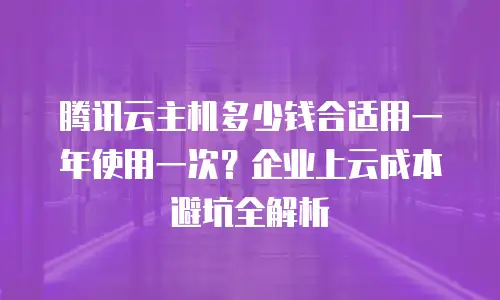 腾讯云主机多少钱合适用一年使用一次？企业上云成本避坑全解析