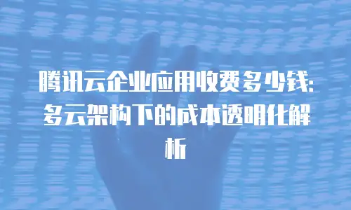 腾讯云企业应用收费多少钱：多云架构下的成本透明化解析
