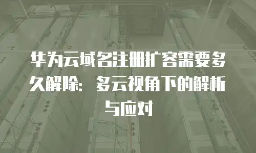 华为云域名注册扩容需要多久解除：多云视角下的解析与应对