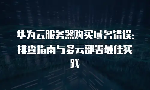 华为云服务器购买域名错误：排查指南与多云部署最佳实践