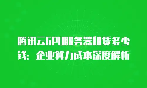 腾讯云GPU服务器租赁多少钱：企业算力成本深度解析