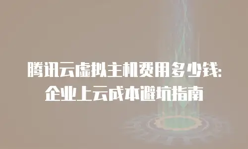 腾讯云虚拟主机费用多少钱：企业上云成本避坑指南