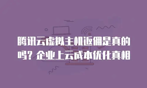 腾讯云虚拟主机返佣是真的吗？企业上云成本优化真相