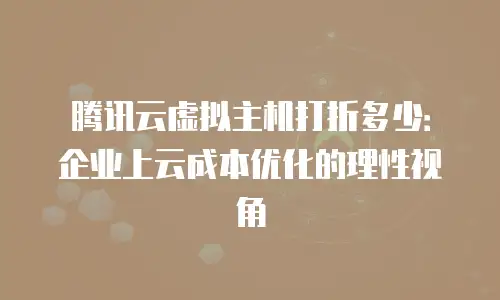 腾讯云虚拟主机打折多少：企业上云成本优化的理性视角