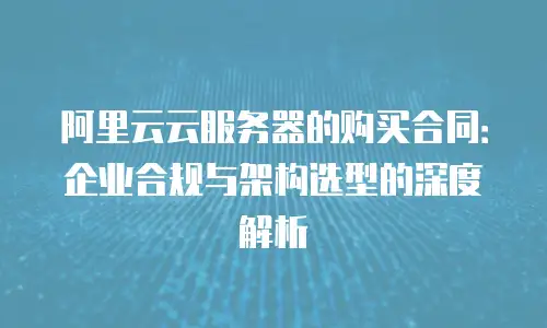 阿里云云服务器的购买合同：企业合规与架构选型的深度解析