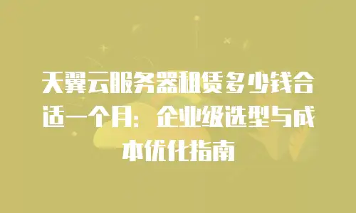 天翼云服务器租赁多少钱合适一个月：企业级选型与成本优化指南