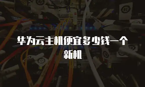 华为云主机便宜多少钱一个新机