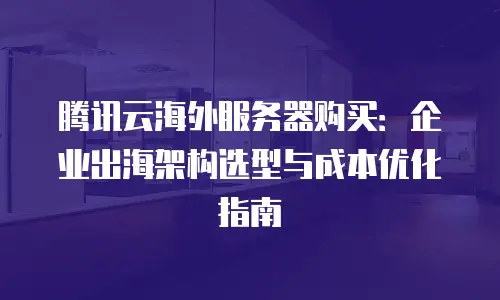 腾讯云海外服务器购买：企业出海架构选型与成本优化指南