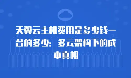 天翼云主机费用是多少钱一台的多少：多云架构下的成本真相