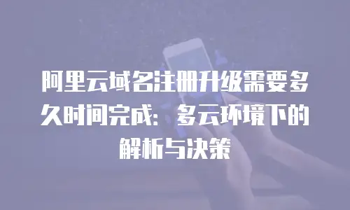 阿里云域名注册升级需要多久时间完成：多云环境下的解析与决策