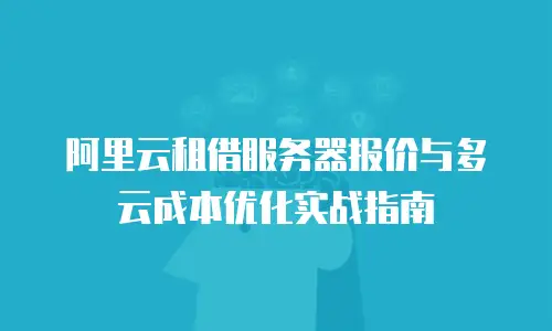 阿里云租借服务器报价与多云成本优化实战指南