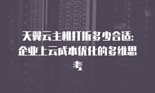 天翼云主机打折多少合适：企业上云成本优化的多维思考