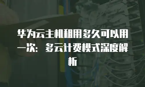 华为云主机租用多久可以用一次：多云计费模式深度解析