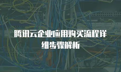 腾讯云企业应用购买流程详细步骤解析