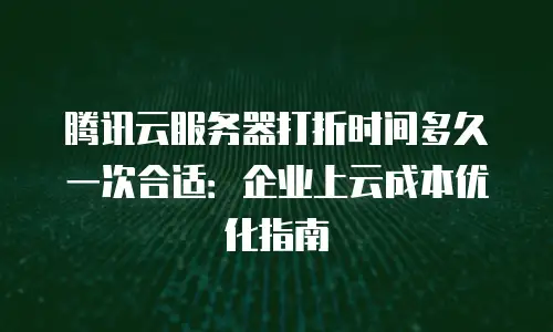 腾讯云服务器打折时间多久一次合适：企业上云成本优化指南