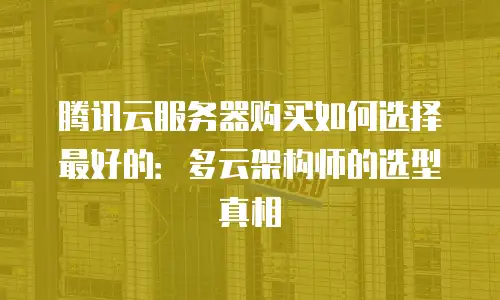 腾讯云服务器购买如何选择最好的：多云架构师的选型真相