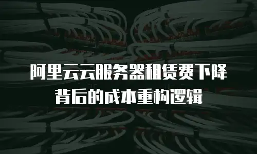 阿里云云服务器租赁费下降背后的成本重构逻辑