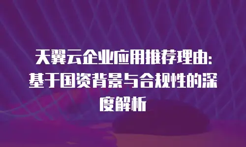天翼云企业应用推荐理由：基于国资背景与合规性的深度解析