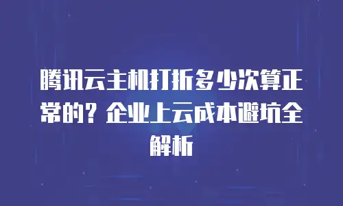 腾讯云主机打折多少次算正常的？企业上云成本避坑全解析