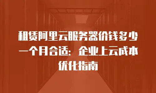 租赁阿里云服务器价钱多少一个月合适：企业上云成本优化指南
