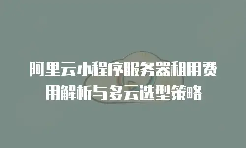 阿里云小程序服务器租用费用解析与多云选型策略