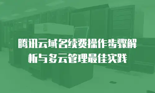腾讯云域名续费操作步骤解析与多云管理最佳实践