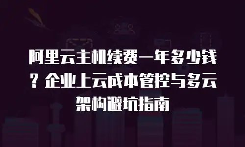 阿里云主机续费一年多少钱？企业上云成本管控与多云架构避坑指南