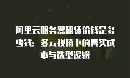 阿里云服务器租赁价钱是多少钱：多云视角下的真实成本与选型逻辑