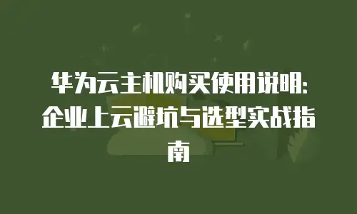 华为云主机购买使用说明：企业上云避坑与选型实战指南