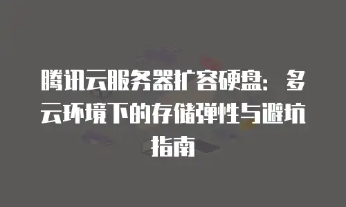 腾讯云服务器扩容硬盘：多云环境下的存储弹性与避坑指南