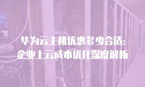 华为云主机优惠多少合适：企业上云成本优化深度解析