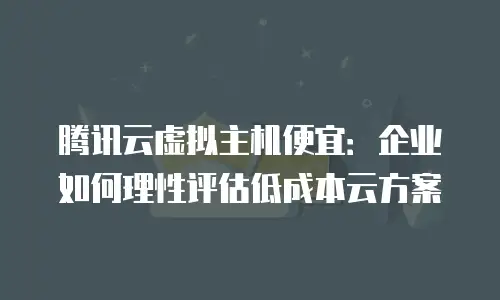腾讯云虚拟主机便宜：企业如何理性评估低成本云方案