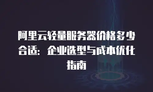 阿里云轻量服务器价格多少合适：企业选型与成本优化指南