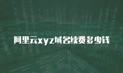 阿里云xyz域名续费多少钱