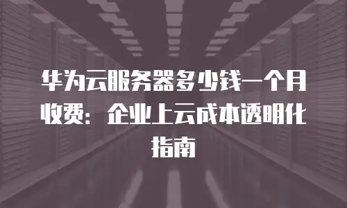 华为云服务器多少钱一个月收费：企业上云成本透明化指南
