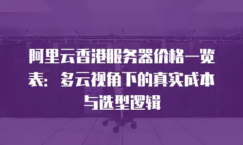 阿里云香港服务器价格一览表：多云视角下的真实成本与选型逻辑