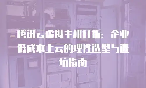 腾讯云虚拟主机打折：企业低成本上云的理性选型与避坑指南