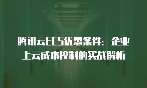 腾讯云ECS优惠条件：企业上云成本控制的实战解析